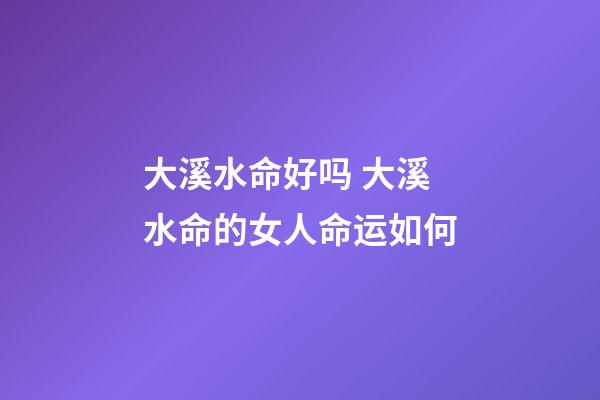 大溪水命好吗 大溪水命的女人命运如何
